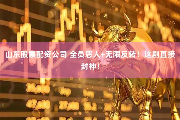 山東股票配資公司 全員惡人+無限反轉！這劇直接封神！